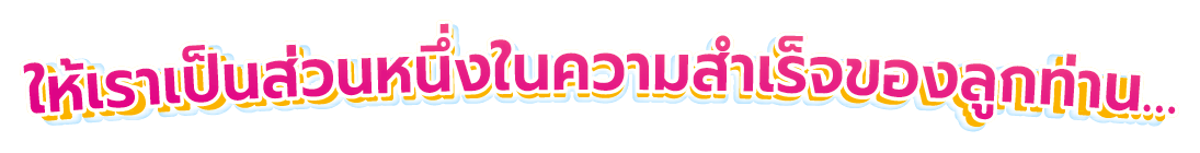 ให้เราเป็นส่วนหนึ่งในความสำเร็จของลูกท่าน…